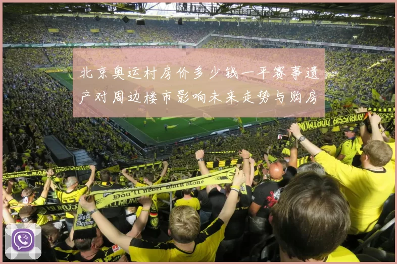 北京奥运村房价多少钱一平赛事遗产对周边楼市影响未来走势与购房参考