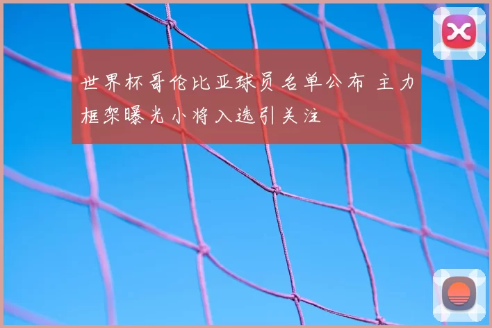 世界杯哥伦比亚球员名单公布 主力框架曝光小将入选引关注