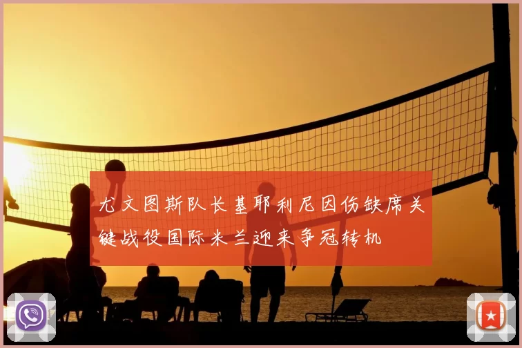 尤文图斯队长基耶利尼因伤缺席关键战役国际米兰迎来争冠转机