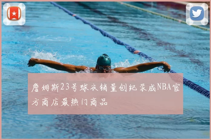 詹姆斯23号球衣销量创纪录成NBA官方商店最热门商品