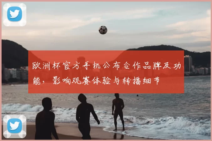 欧洲杯官方手机公布合作品牌及功能，影响观赛体验与转播细节