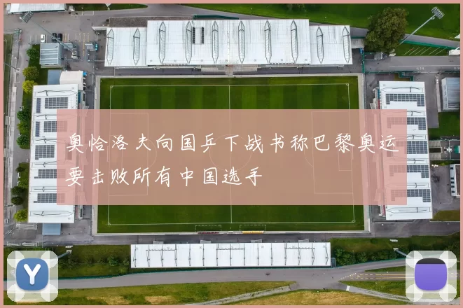 奥恰洛夫向国乒下战书称巴黎奥运要击败所有中国选手