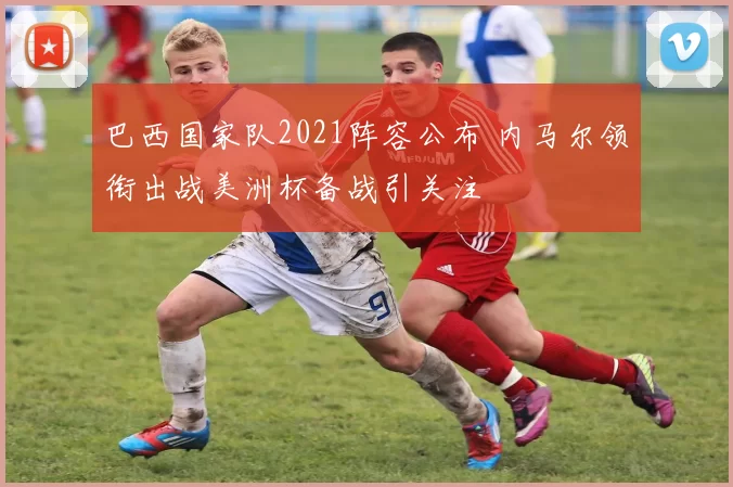 巴西国家队2021阵容公布 内马尔领衔出战美洲杯备战引关注