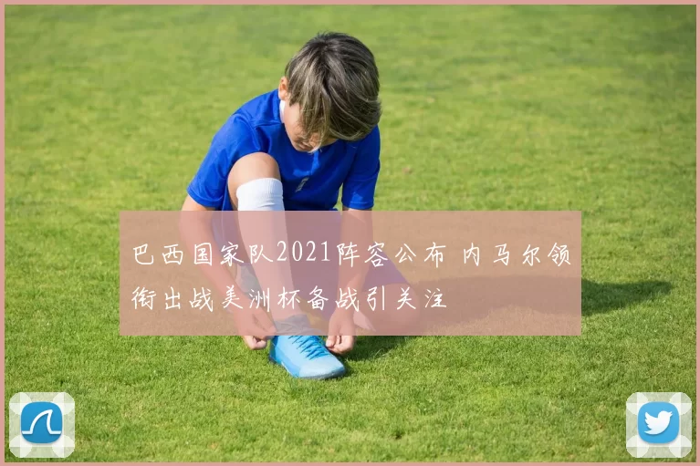 巴西国家队2021阵容公布 内马尔领衔出战美洲杯备战引关注