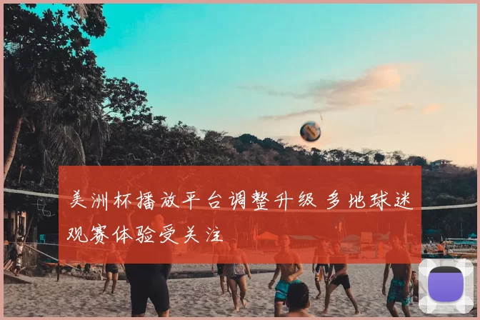 美洲杯播放平台调整升级 多地球迷观赛体验受关注