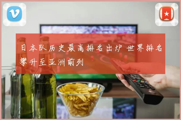 日本队历史最高排名出炉 世界排名攀升至亚洲前列