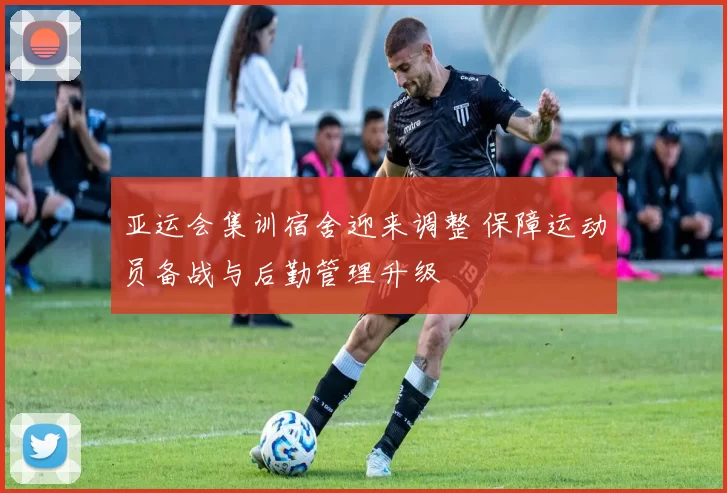 亚运会集训宿舍迎来调整 保障运动员备战与后勤管理升级