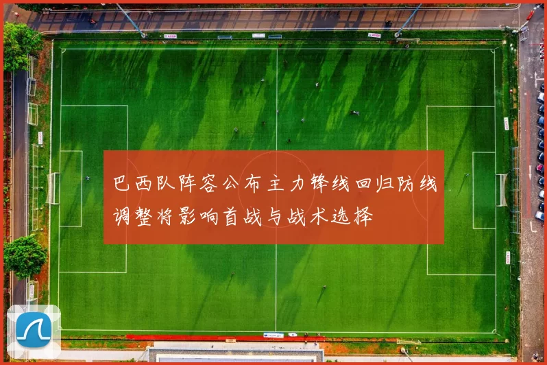 巴西队阵容公布主力锋线回归防线调整将影响首战与战术选择