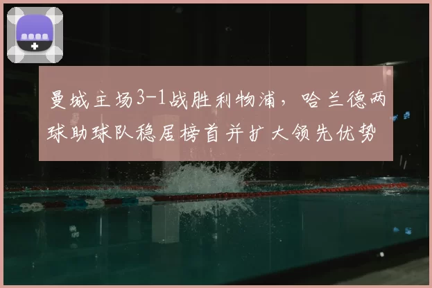 曼城主场3-1战胜利物浦，哈兰德两球助球队稳居榜首并扩大领先优势