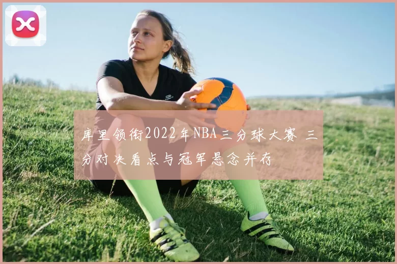 库里领衔2022年NBA三分球大赛 三分对决看点与冠军悬念并存