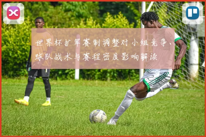世界杯扩军赛制调整对小组竞争、球队战术与赛程密度影响解读