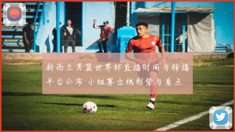 新西兰男篮世界杯直播时间与转播平台公布 小组赛出线形势与看点