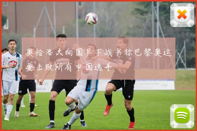 奥恰洛夫向国乒下战书称巴黎奥运要击败所有中国选手