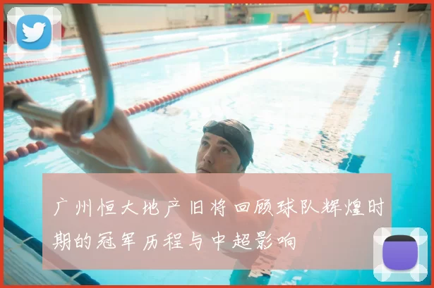 广州恒大地产旧将回顾球队辉煌时期的冠军历程与中超影响