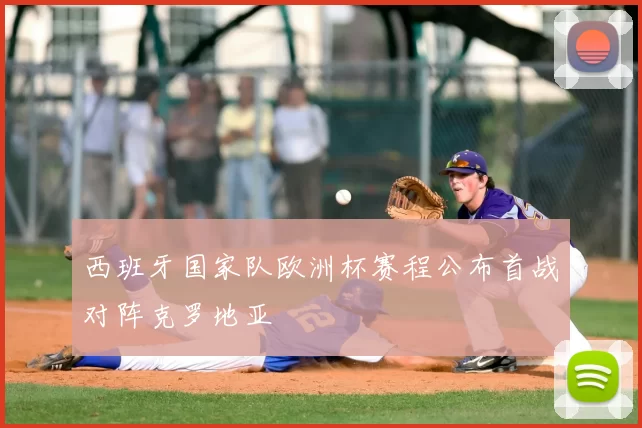 西班牙国家队欧洲杯赛程公布首战对阵克罗地亚