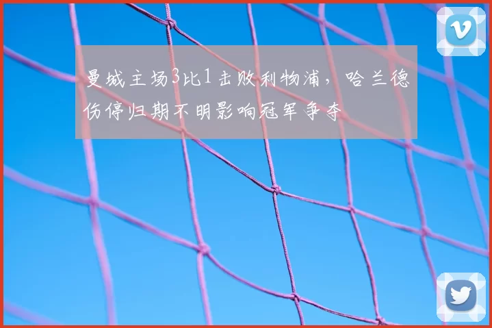 曼城主场3比1击败利物浦，哈兰德伤停归期不明影响冠军争夺