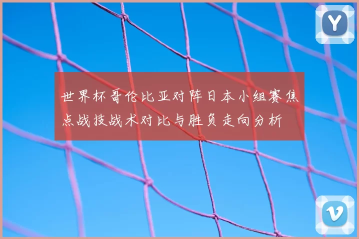 世界杯哥伦比亚对阵日本小组赛焦点战技战术对比与胜负走向分析